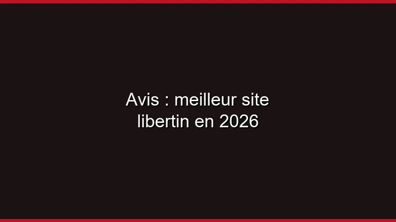 Avis : meilleur site libertin en 2026