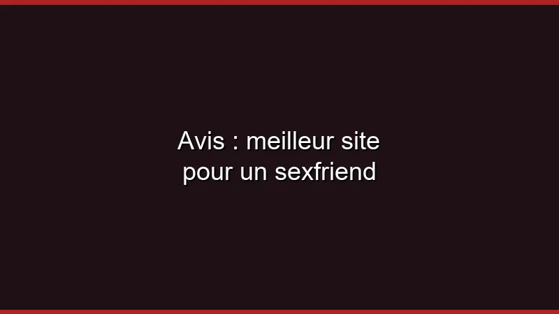 Avis : meilleur site pour un sexfriend